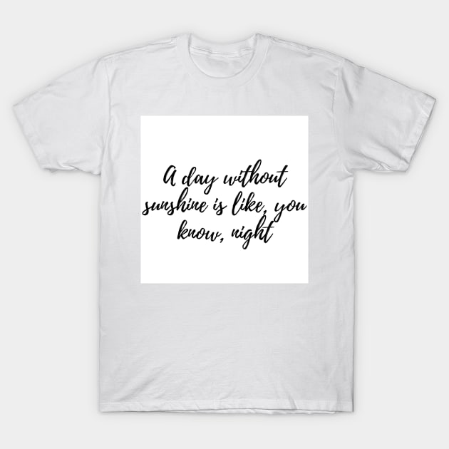 A day without sunshine is like, you know, night T-Shirt by zachbrayan